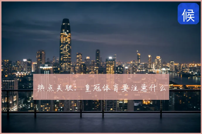 热点关联：皇冠体育要注意什么
